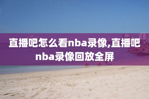 直播吧怎么看nba录像,直播吧nba录像回放全屏