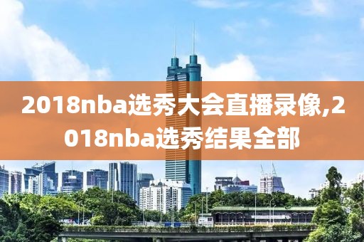 2018nba选秀大会直播录像,2018nba选秀结果全部