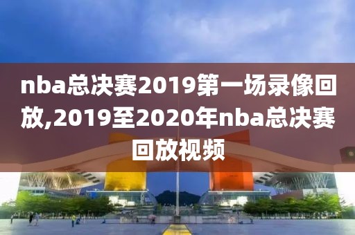 nba总决赛2019第一场录像回放,2019至2020年nba总决赛回放视频
