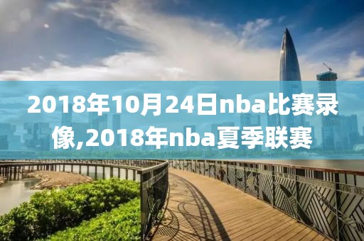 2018年10月24日nba比赛录像,2018年nba夏季联赛
