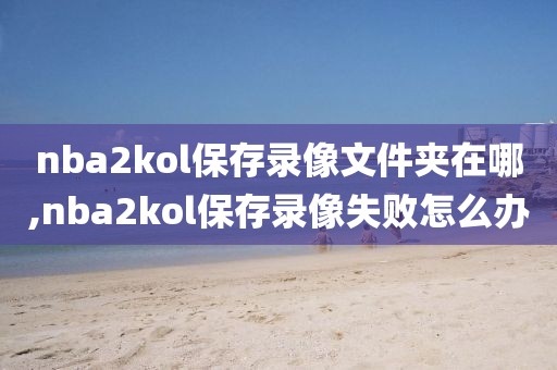 nba2kol保存录像文件夹在哪,nba2kol保存录像失败怎么办