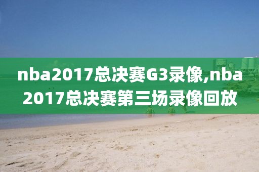 nba2017总决赛G3录像,nba2017总决赛第三场录像回放
