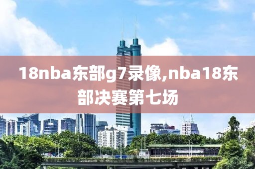18nba东部g7录像,nba18东部决赛第七场