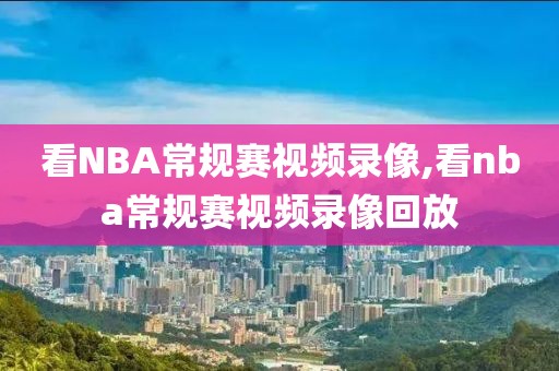 看NBA常规赛视频录像,看nba常规赛视频录像回放