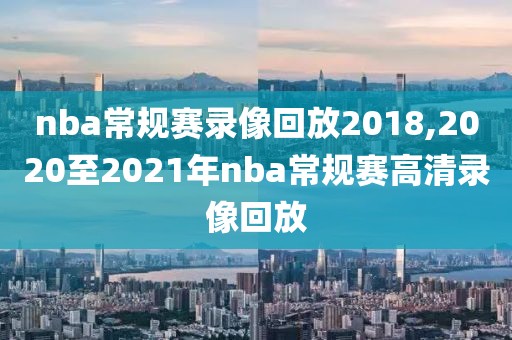 nba常规赛录像回放2018,2020至2021年nba常规赛高清录像回放