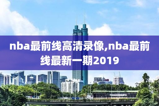 nba最前线高清录像,nba最前线最新一期2019