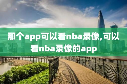 那个app可以看nba录像,可以看nba录像的app