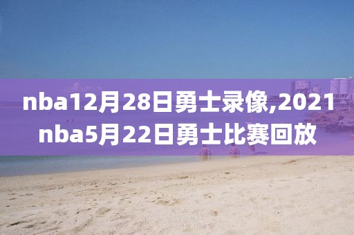 nba12月28日勇士录像,2021nba5月22日勇士比赛回放
