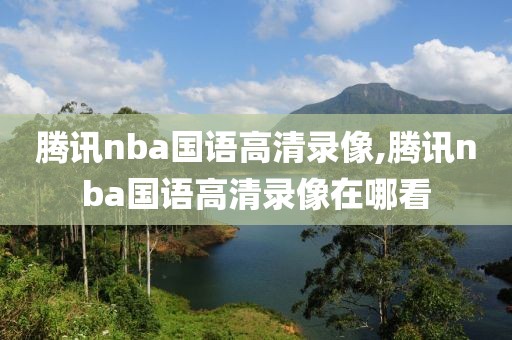 腾讯nba国语高清录像,腾讯nba国语高清录像在哪看
