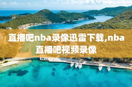 直播吧nba录像迅雷下载,nba直播吧视频录像
