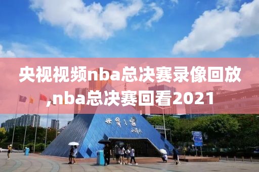 央视视频nba总决赛录像回放,nba总决赛回看2021