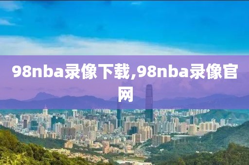 98nba录像下载,98nba录像官网