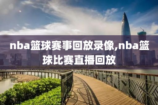 nba篮球赛事回放录像,nba篮球比赛直播回放