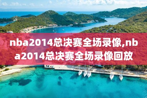 nba2014总决赛全场录像,nba2014总决赛全场录像回放