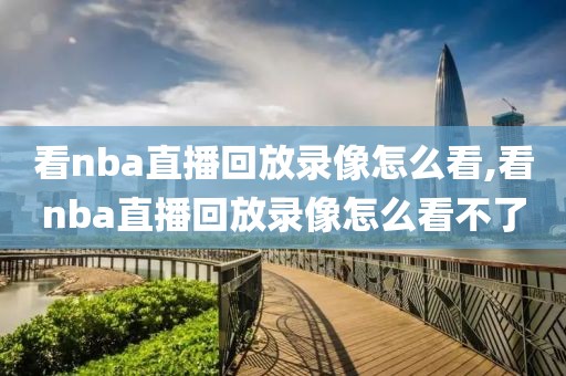 看nba直播回放录像怎么看,看nba直播回放录像怎么看不了