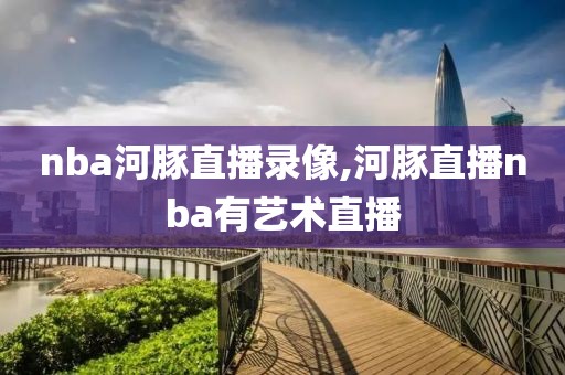nba河豚直播录像,河豚直播nba有艺术直播