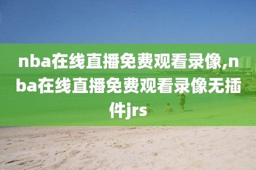 nba在线直播免费观看录像,nba在线直播免费观看录像无插件jrs