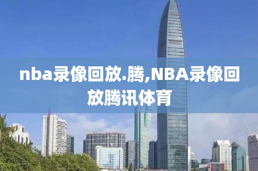 nba录像回放.腾,NBA录像回放腾讯体育