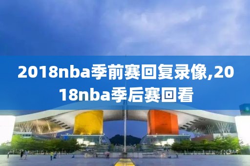 2018nba季前赛回复录像,2018nba季后赛回看