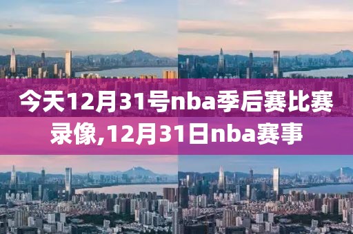今天12月31号nba季后赛比赛录像,12月31日nba赛事