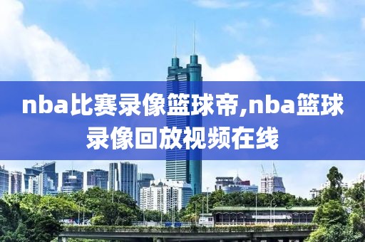 nba比赛录像篮球帝,nba篮球录像回放视频在线