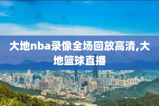 大地nba录像全场回放高清,大地篮球直播