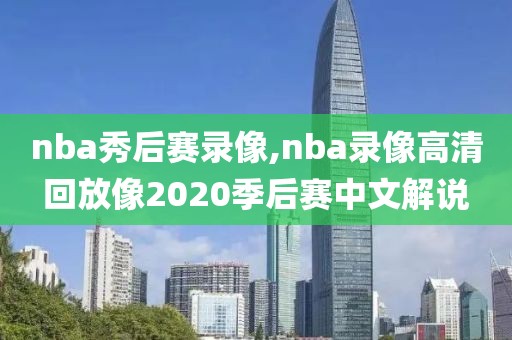 nba秀后赛录像,nba录像高清回放像2020季后赛中文解说