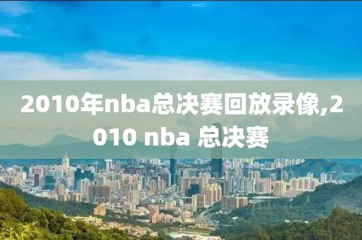 2010年nba总决赛回放录像,2010 nba 总决赛
