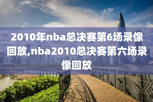 2010年nba总决赛第6场录像回放,nba2010总决赛第六场录像回放