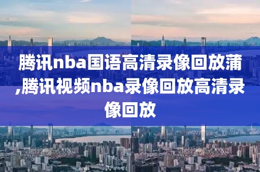 腾讯nba国语高清录像回放蒲,腾讯视频nba录像回放高清录像回放