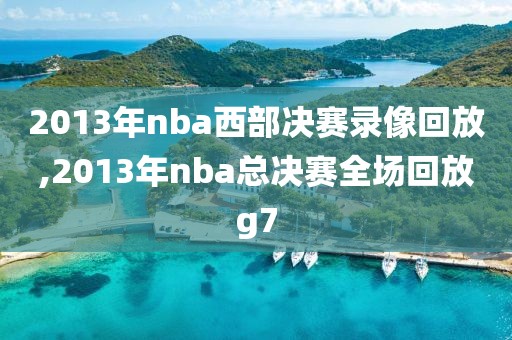 2013年nba西部决赛录像回放,2013年nba总决赛全场回放g7