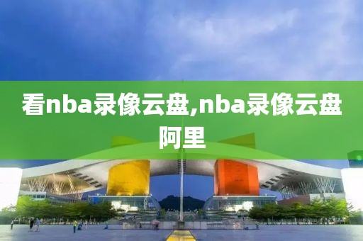 看nba录像云盘,nba录像云盘阿里