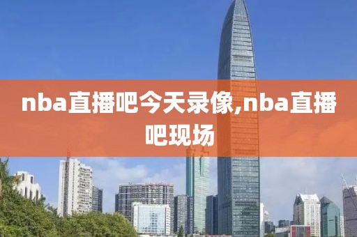 nba直播吧今天录像,nba直播吧现场