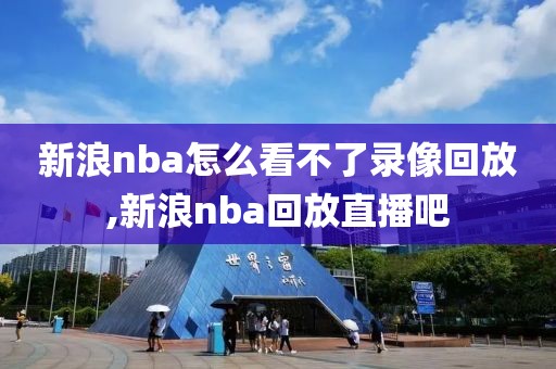 新浪nba怎么看不了录像回放,新浪nba回放直播吧
