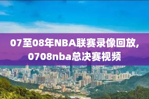 07至08年NBA联赛录像回放,0708nba总决赛视频