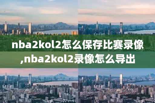 nba2kol2怎么保存比赛录像,nba2kol2录像怎么导出