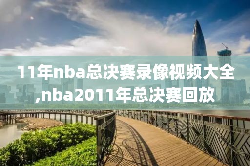 11年nba总决赛录像视频大全,nba2011年总决赛回放