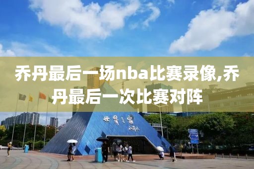 乔丹最后一场nba比赛录像,乔丹最后一次比赛对阵