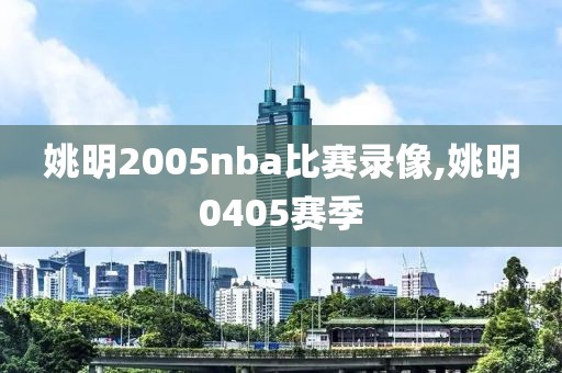 姚明2005nba比赛录像,姚明0405赛季