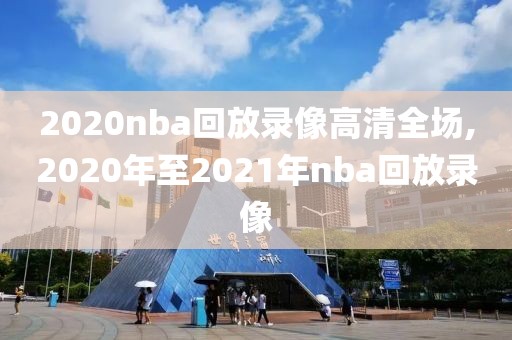 2020nba回放录像高清全场,2020年至2021年nba回放录像