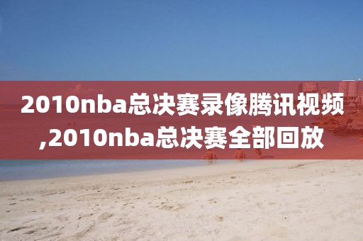 2010nba总决赛录像腾讯视频,2010nba总决赛全部回放