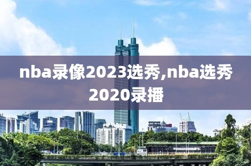 nba录像2023选秀,nba选秀2020录播