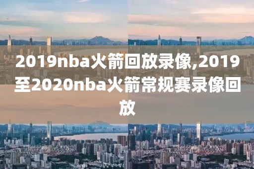 2019nba火箭回放录像,2019至2020nba火箭常规赛录像回放