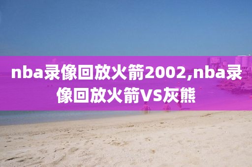 nba录像回放火箭2002,nba录像回放火箭VS灰熊