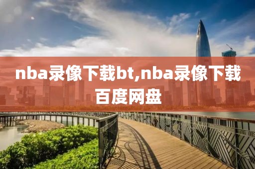 nba录像下载bt,nba录像下载百度网盘