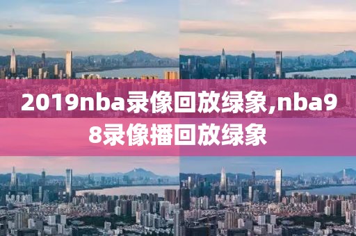 2019nba录像回放绿象,nba98录像播回放绿象