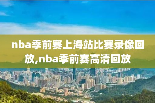 nba季前赛上海站比赛录像回放,nba季前赛高清回放