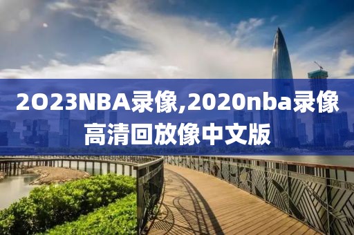 2O23NBA录像,2020nba录像高清回放像中文版