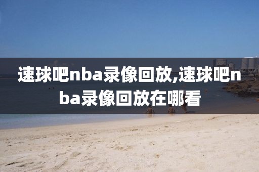 速球吧nba录像回放,速球吧nba录像回放在哪看