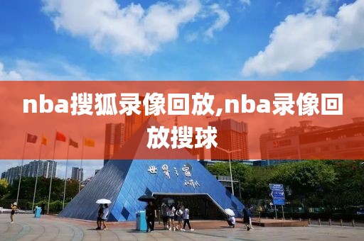 nba搜狐录像回放,nba录像回放搜球